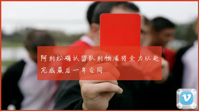 阿利松确认留队利物浦将全力以赴完成最后一年合同