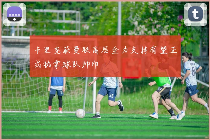 卡里克获曼联高层全力支持有望正式执掌球队帅印