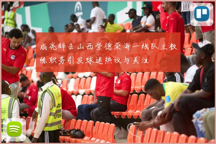 成亮辞去山西崇德荣海一线队主教练职务引发球迷热议与关注