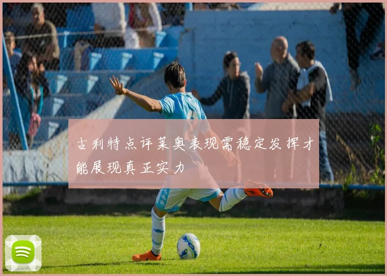 古利特点评莱奥表现需稳定发挥才能展现真正实力