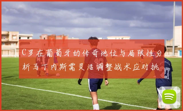 C罗在葡萄牙的传奇地位与局限性分析马丁内斯需灵活调整战术应对挑战
