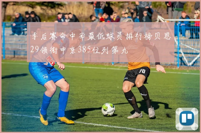 季后赛命中率最低球员排行榜贝恩29领衔申京385位列第九