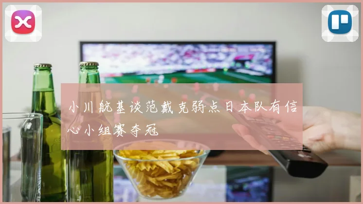 小川航基谈范戴克弱点日本队有信心小组赛夺冠