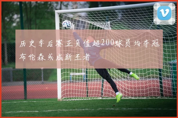 历史季后赛正负值超200球员均夺冠布伦森或成新王者