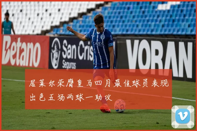 居莱尔荣膺皇马四月最佳球员表现出色五场两球一助攻