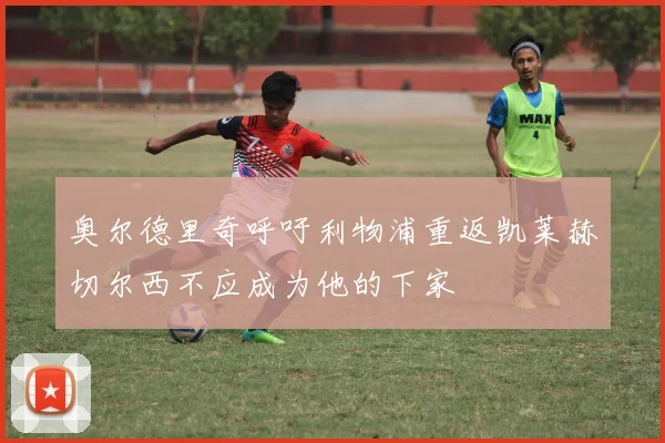 奥尔德里奇呼吁利物浦重返凯莱赫切尔西不应成为他的下家