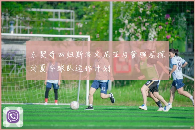 东契奇回归斯洛文尼亚与管理层探讨夏季球队运作计划