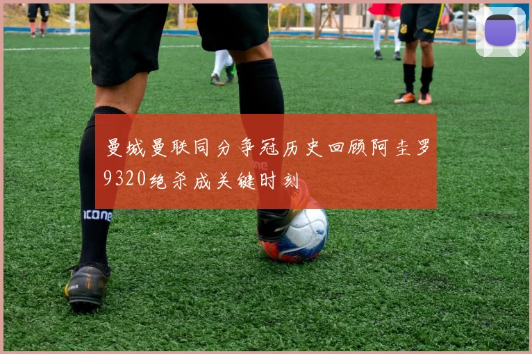 曼城曼联同分争冠历史回顾阿圭罗9320绝杀成关键时刻