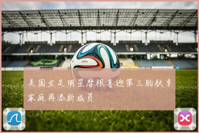 美国女足明星摩根喜迎第三胎秋季家庭再添新成员