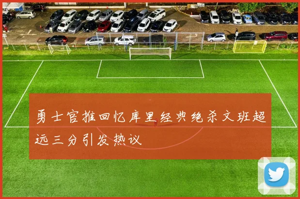 勇士官推回忆库里经典绝杀文班超远三分引发热议