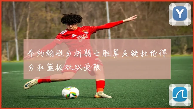 乔约翰逊分析骑士胜算关键杜伦得分和篮板双双受限