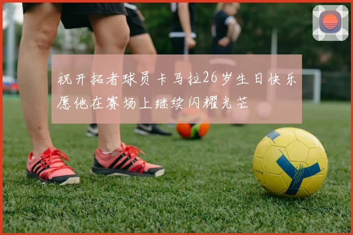 祝开拓者球员卡马拉26岁生日快乐愿他在赛场上继续闪耀光芒