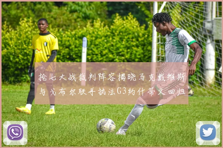 抢七大战裁判阵容揭晓马克戴维斯与戈布尔联手执法G3约什蒂文回归G2
