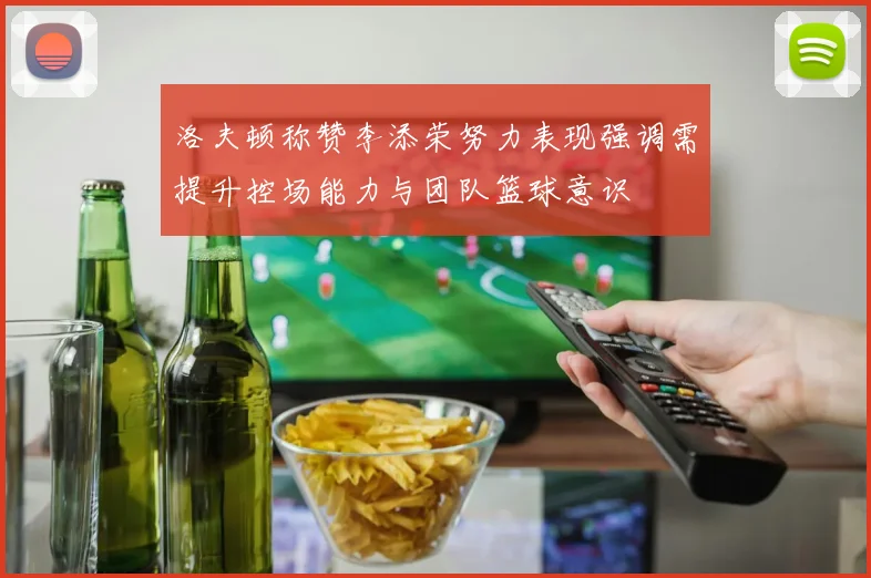洛夫顿称赞李添荣努力表现强调需提升控场能力与团队篮球意识