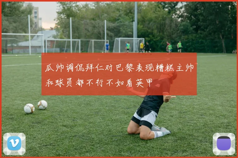 瓜帅调侃拜仁对巴黎表现糟糕主帅和球员都不行不如看英甲