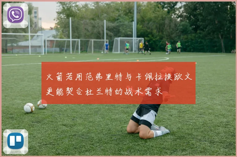 火箭若用范弗里特与卡佩拉换欧文更能契合杜兰特的战术需求