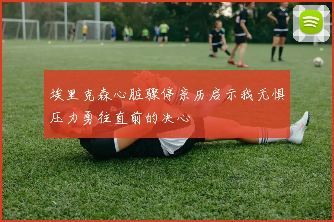 埃里克森心脏骤停亲历启示我无惧压力勇往直前的决心