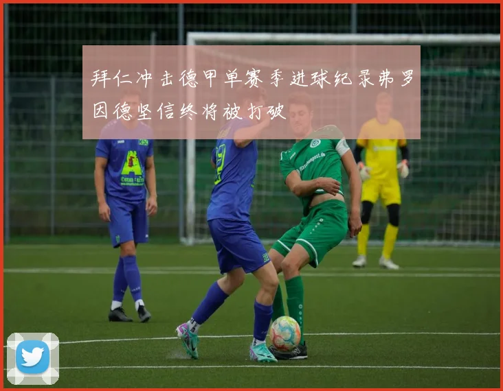 拜仁冲击德甲单赛季进球纪录弗罗因德坚信终将被打破