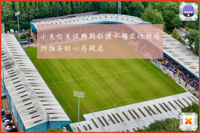 小克伦克谈赖斯引援不确定性称塔帅推荐时心存疑虑