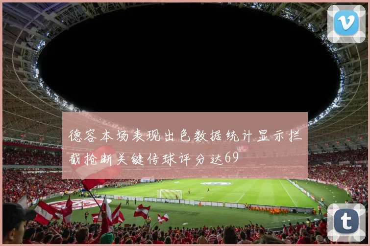 德容本场表现出色数据统计显示拦截抢断关键传球评分达69
